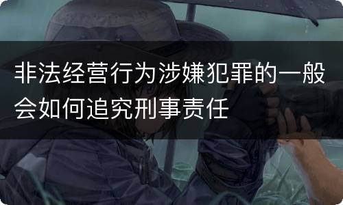 非法经营行为涉嫌犯罪的一般会如何追究刑事责任