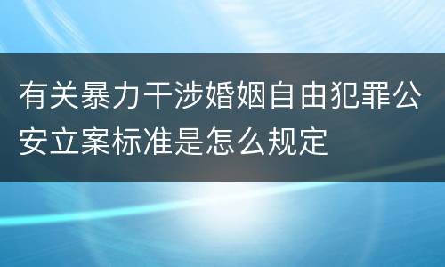 有关暴力干涉婚姻自由犯罪公安立案标准是怎么规定