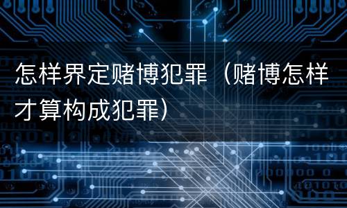 怎样界定赌博犯罪（赌博怎样才算构成犯罪）