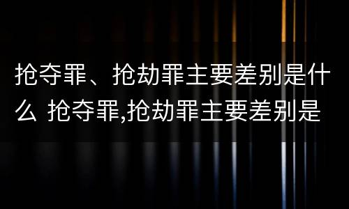 抢夺罪、抢劫罪主要差别是什么 抢夺罪,抢劫罪主要差别是什么意思
