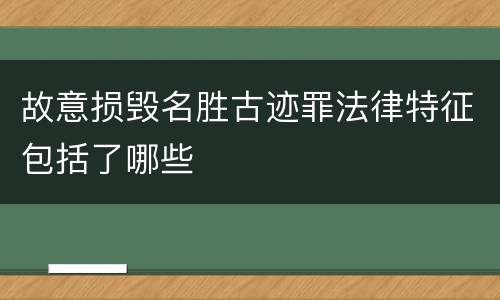 故意损毁名胜古迹罪法律特征包括了哪些