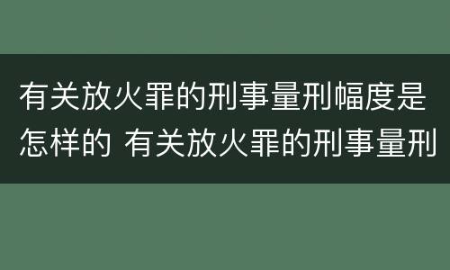 有关放火罪的刑事量刑幅度是怎样的 有关放火罪的刑事量刑幅度是怎样的标准