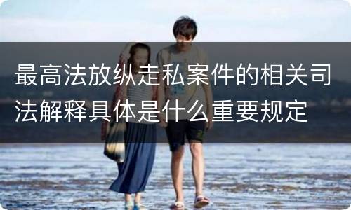 最高法放纵走私案件的相关司法解释具体是什么重要规定