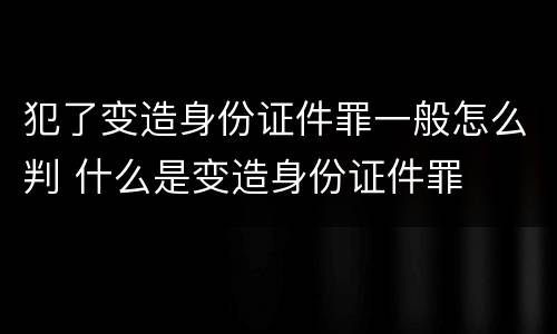 犯了变造身份证件罪一般怎么判 什么是变造身份证件罪