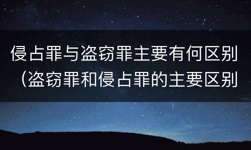 侵占罪与盗窃罪主要有何区别（盗窃罪和侵占罪的主要区别是什么）
