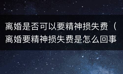 离婚是否可以要精神损失费（离婚要精神损失费是怎么回事呢）