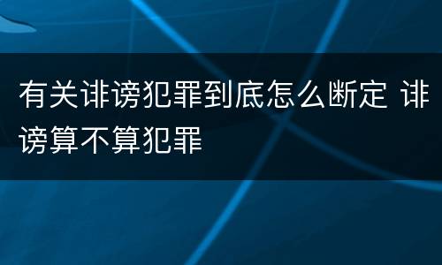 有关诽谤犯罪到底怎么断定 诽谤算不算犯罪