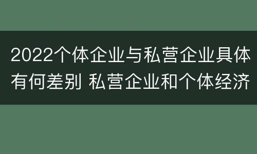 2022个体企业与私营企业具体有何差别 私营企业和个体经济的区别