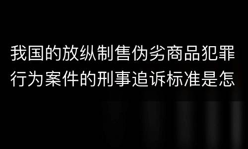 我国的放纵制售伪劣商品犯罪行为案件的刑事追诉标准是怎样的