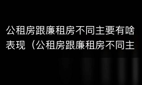 公租房跟廉租房不同主要有啥表现（公租房跟廉租房不同主要有啥表现和特点）