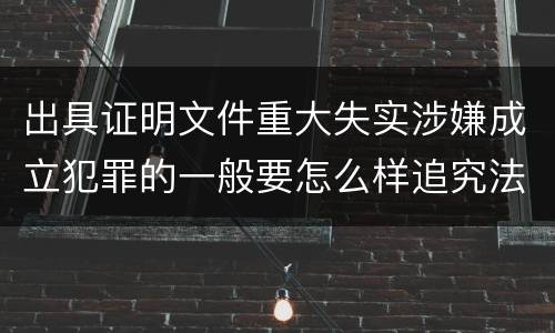 出具证明文件重大失实涉嫌成立犯罪的一般要怎么样追究法律责任