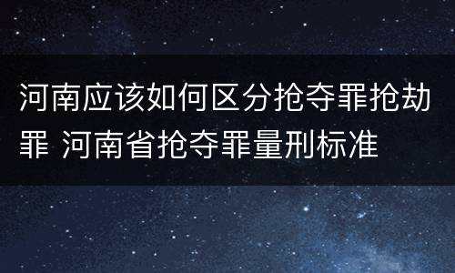 河南应该如何区分抢夺罪抢劫罪 河南省抢夺罪量刑标准