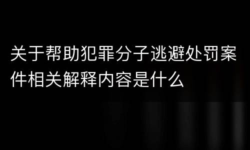 关于帮助犯罪分子逃避处罚案件相关解释内容是什么