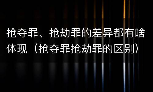 抢夺罪、抢劫罪的差异都有啥体现（抢夺罪抢劫罪的区别）