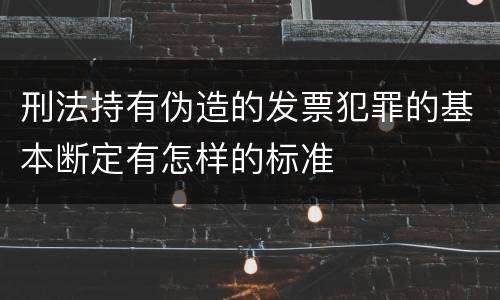 刑法持有伪造的发票犯罪的基本断定有怎样的标准