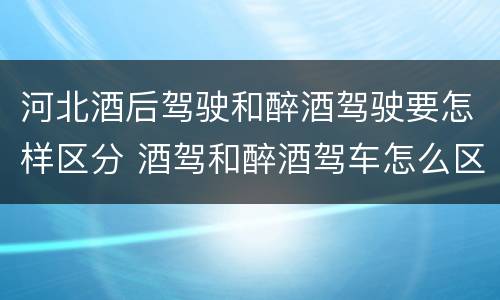 河北酒后驾驶和醉酒驾驶要怎样区分 酒驾和醉酒驾车怎么区分