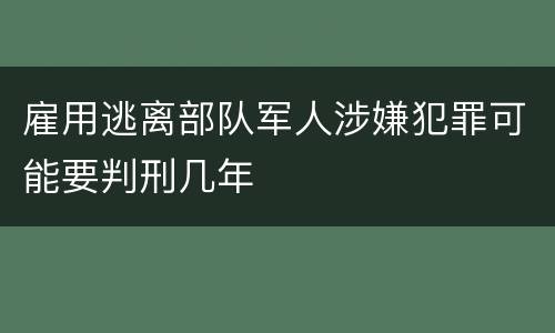 雇用逃离部队军人涉嫌犯罪可能要判刑几年