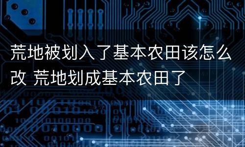 荒地被划入了基本农田该怎么改 荒地划成基本农田了