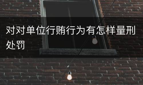 对对单位行贿行为有怎样量刑处罚
