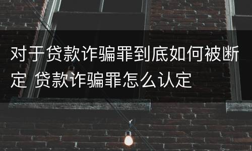 对于贷款诈骗罪到底如何被断定 贷款诈骗罪怎么认定