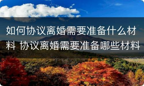 如何协议离婚需要准备什么材料 协议离婚需要准备哪些材料