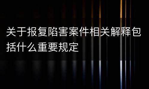 关于报复陷害案件相关解释包括什么重要规定