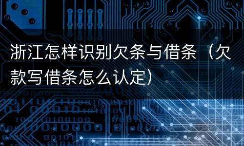 浙江怎样识别欠条与借条（欠款写借条怎么认定）