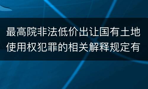 最高院非法低价出让国有土地使用权犯罪的相关解释规定有哪些内容