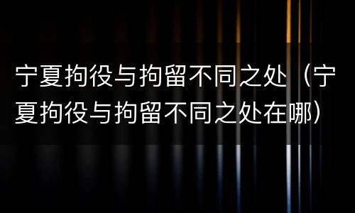 宁夏拘役与拘留不同之处（宁夏拘役与拘留不同之处在哪）