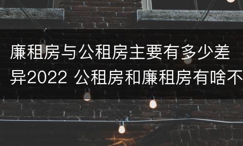 廉租房与公租房主要有多少差异2022 公租房和廉租房有啥不同