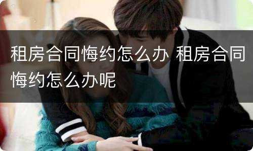 租房合同悔约怎么办 租房合同悔约怎么办呢