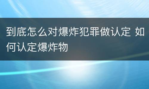 到底怎么对爆炸犯罪做认定 如何认定爆炸物
