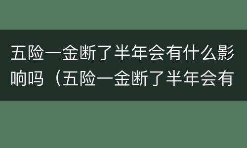 五险一金断了半年会有什么影响吗（五险一金断了半年会有什么影响吗怎么办）