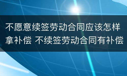 不愿意续签劳动合同应该怎样拿补偿 不续签劳动合同有补偿吗