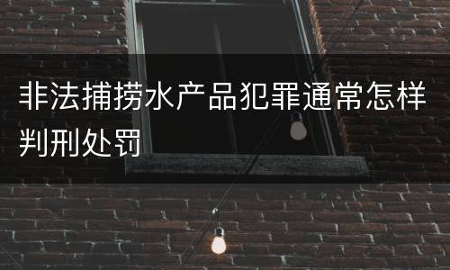 非法捕捞水产品犯罪通常怎样判刑处罚