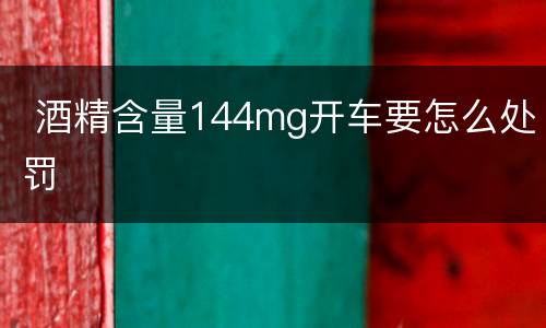  酒精含量144mg开车要怎么处罚