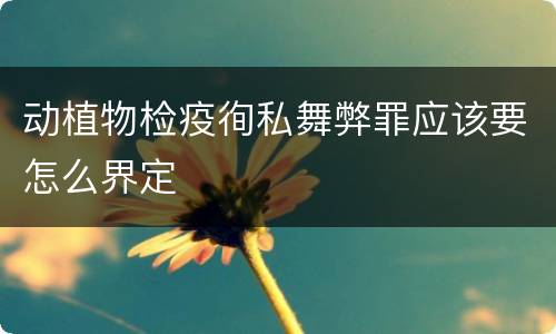 动植物检疫徇私舞弊罪应该要怎么界定