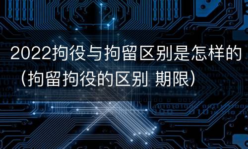 2022拘役与拘留区别是怎样的（拘留拘役的区别 期限）