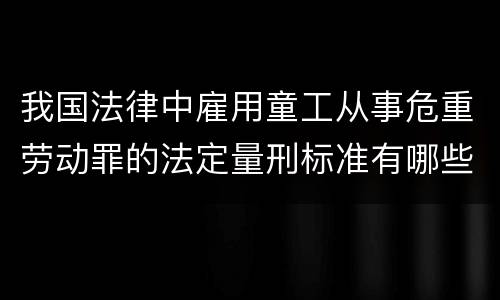 我国法律中雇用童工从事危重劳动罪的法定量刑标准有哪些