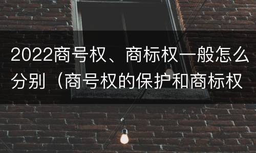 2022商号权、商标权一般怎么分别（商号权的保护和商标权的保护一样是全国性范围的）