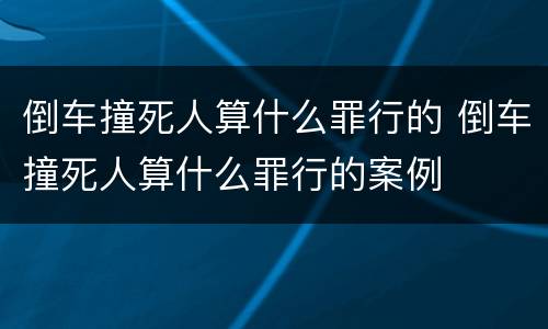 倒车撞死人算什么罪行的 倒车撞死人算什么罪行的案例