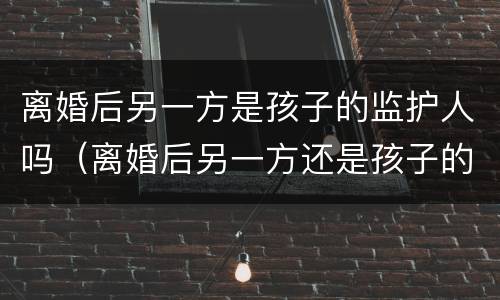 离婚后另一方是孩子的监护人吗（离婚后另一方还是孩子的监护人吗）