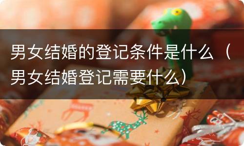 男女结婚的登记条件是什么（男女结婚登记需要什么）