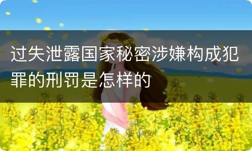 过失泄露国家秘密涉嫌构成犯罪的刑罚是怎样的