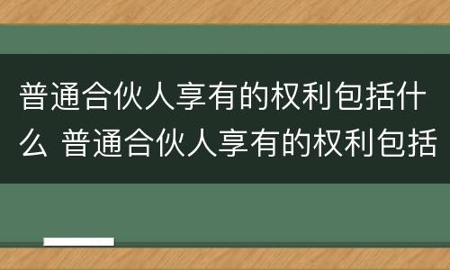 普通合伙人享有的权利包括什么 普通合伙人享有的权利包括什么