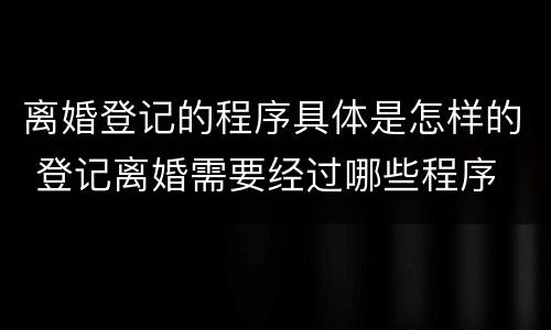 离婚登记的程序具体是怎样的 登记离婚需要经过哪些程序