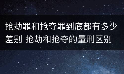 抢劫罪和抢夺罪到底都有多少差别 抢劫和抢夺的量刑区别