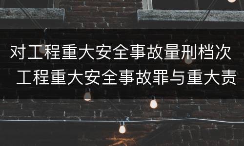 对工程重大安全事故量刑档次 工程重大安全事故罪与重大责任事故罪比较