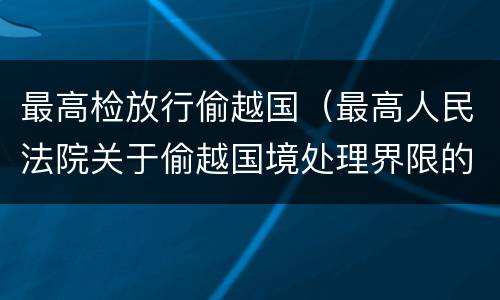 最高检放行偷越国（最高人民法院关于偷越国境处理界限的复函）