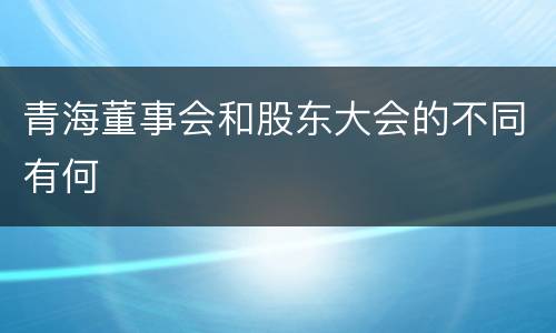 青海董事会和股东大会的不同有何